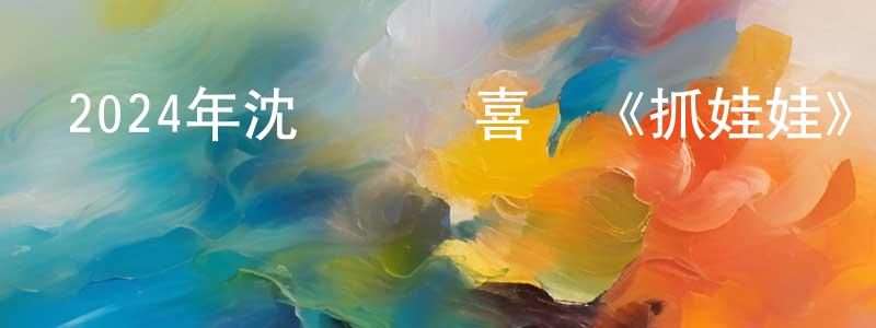 曹美良發布2024年沈騰馬麗喜劇《抓娃娃》HD國語中字迅雷下載_深夜電影
